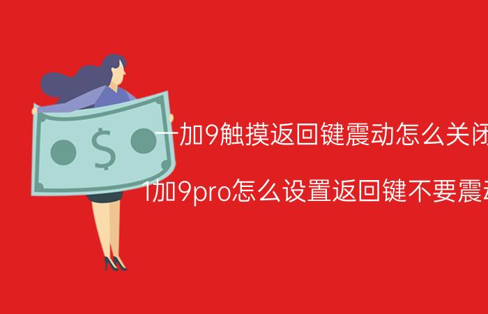 一加9触摸返回键震动怎么关闭 1加9pro怎么设置返回键不要震动？